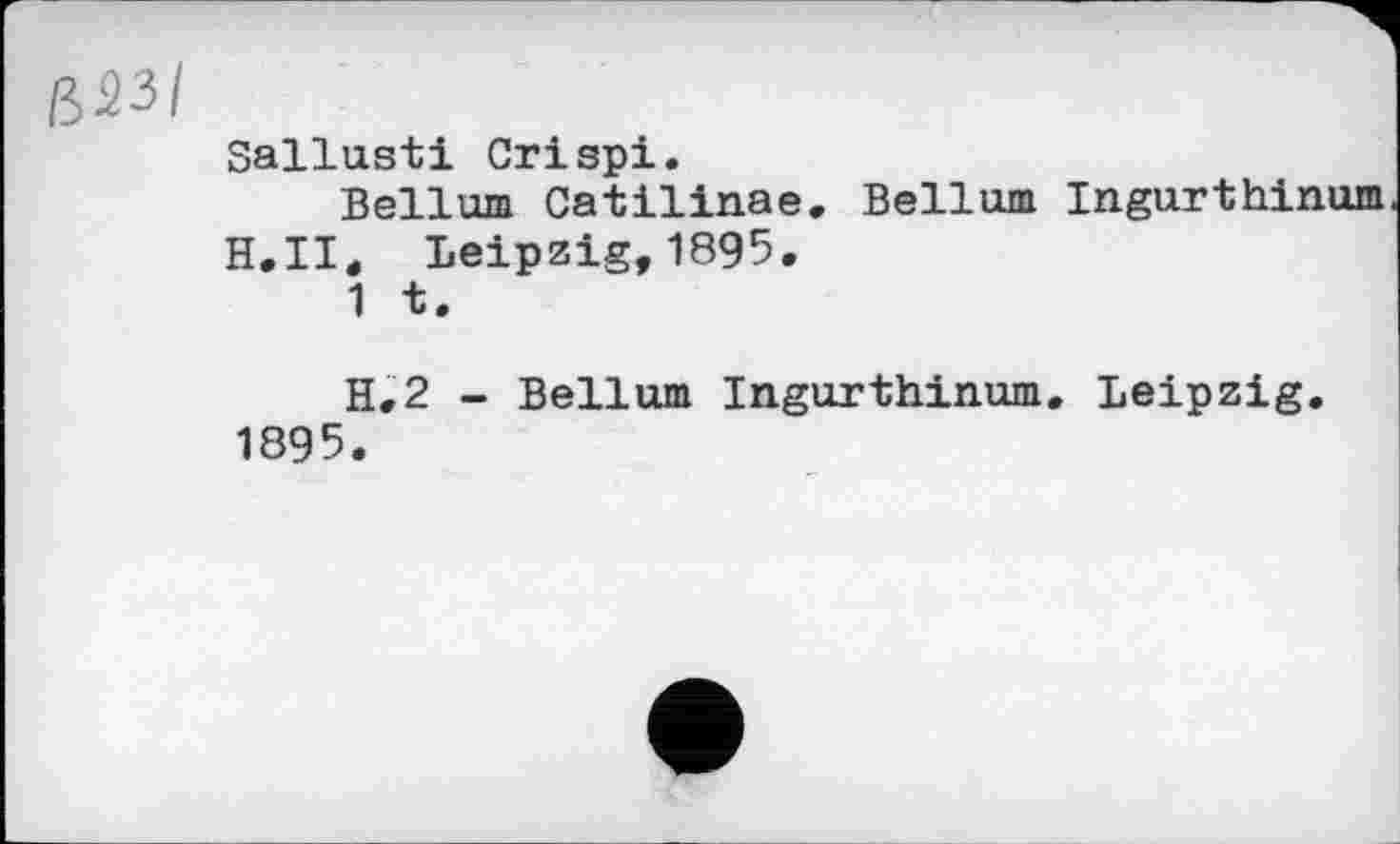 ﻿ß23/
Sallusti Crispi.
Bellum Catilinae. Bellum Ingurthinum H.II. Leipzig,1895.
1 t.
H.2 - Bellum Ingurthinum. Leipzig. 1895.